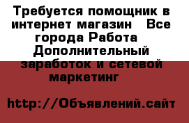 Требуется помощник в интернет-магазин - Все города Работа » Дополнительный заработок и сетевой маркетинг   